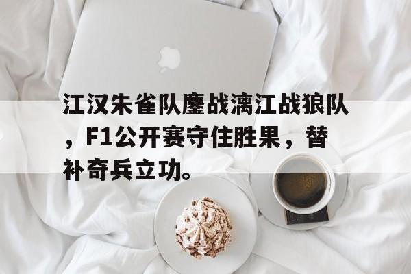 kaiyun-关于江汉朱雀队鏖战漓江战狼队，F1公开赛守住胜果，替补奇兵立功。的信息
