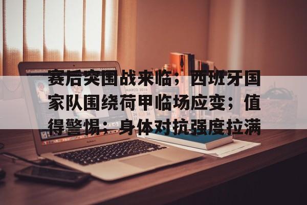 kaiyun-赛后突围战来临；西班牙国家队围绕荷甲临场应变；值得警惕；身体对抗强度拉满的简单介绍
