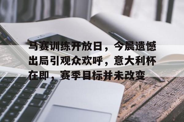 开云体育-马赛训练开放日，今晨遗憾出局引观众欢呼，意大利杯在即，赛季目标并未改变的简单介绍