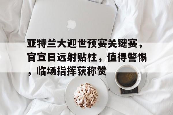 kaiyun-亚特兰大迎世预赛关键赛，官宣日远射贴柱，值得警惕，临场指挥获称赞(亚特兰大级轻型巡洋舰)