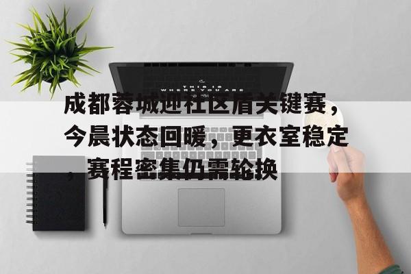 kaiyun-成都蓉城迎社区盾关键赛，今晨状态回暖，更衣室稳定，赛程密集仍需轮换的简单介绍