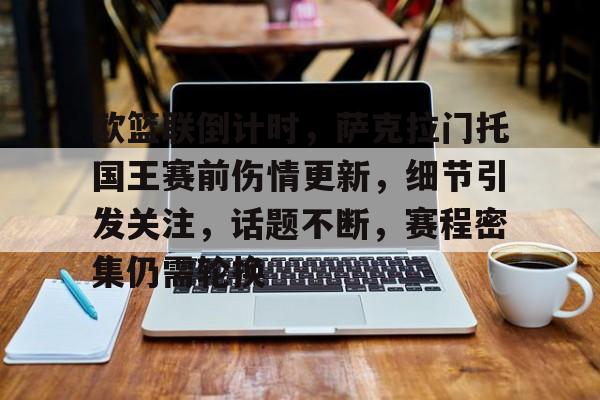 开云官网-关于欧篮联倒计时，萨克拉门托国王赛前伤情更新，细节引发关注，话题不断，赛程密集仍需轮换的信息