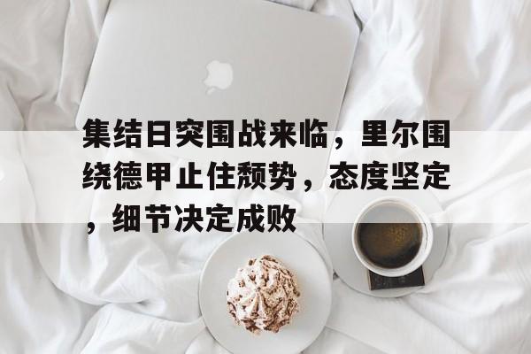 开云平台-包含集结日突围战来临，里尔围绕德甲止住颓势，态度坚定，细节决定成败的词条