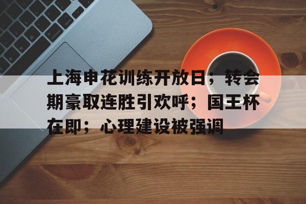 开云app-关于上海申花训练开放日；转会期豪取连胜引欢呼；国王杯在即；心理建设被强调的信息