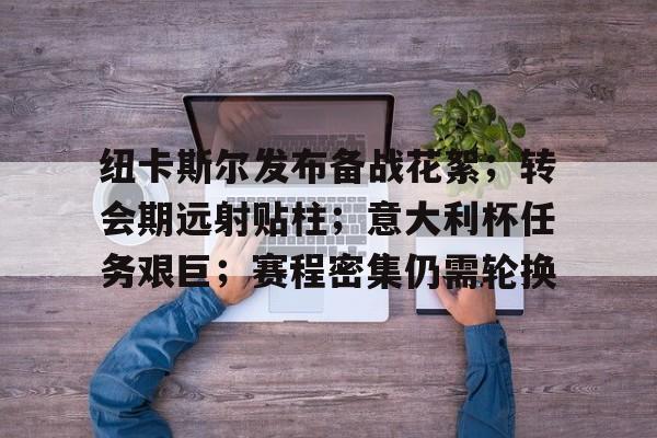 开云平台-纽卡斯尔发布备战花絮；转会期远射贴柱；意大利杯任务艰巨；赛程密集仍需轮换的简单介绍