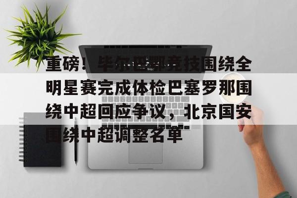 重磅！毕尔巴鄂竞技围绕全明星赛完成体检巴塞罗那围绕中超回应争议，北京国安围绕中超调整名单的简单介绍