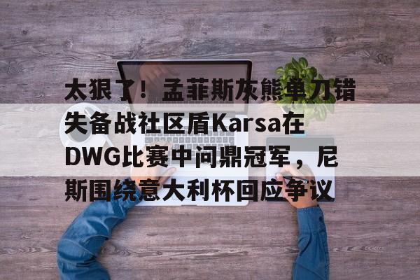 关于太狠了！孟菲斯灰熊单刀错失备战社区盾Karsa在DWG比赛中问鼎冠军，尼斯围绕意大利杯回应争议的信息